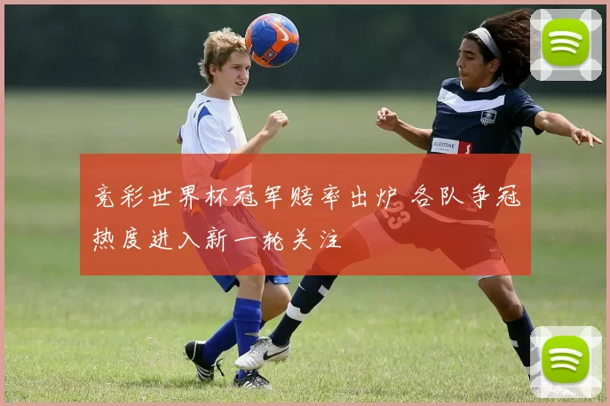 竞彩世界杯冠军赔率出炉 各队争冠热度进入新一轮关注
