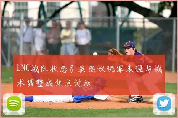 LNG战队状态引发热议玩家表现与战术调整成焦点讨论