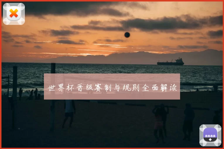 世界杯晋级赛制与规则全面解读