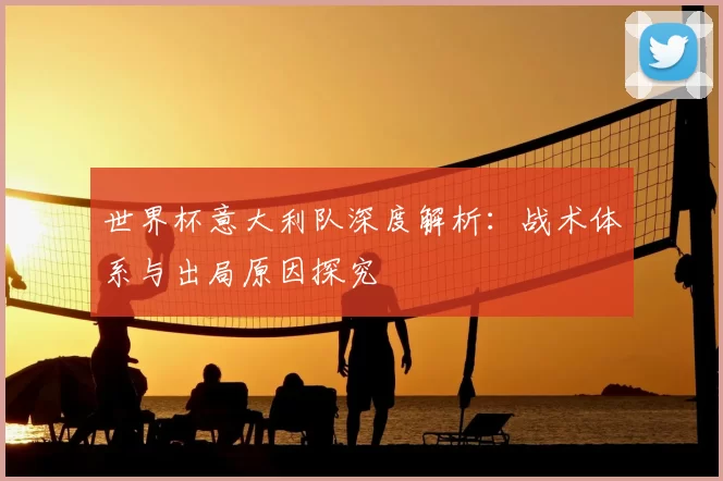 世界杯意大利队深度解析：战术体系与出局原因探究