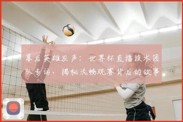 幕后英雄发声：世界杯直播技术团队专访，揭秘流畅观赛背后的故事