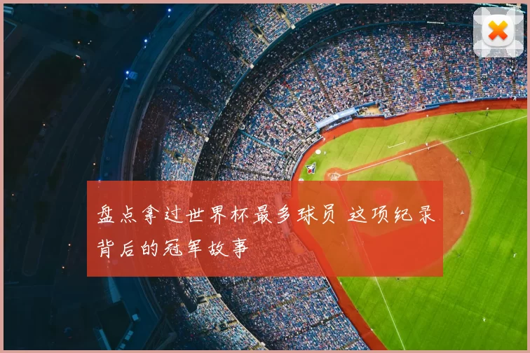 盘点拿过世界杯最多球员 这项纪录背后的冠军故事
