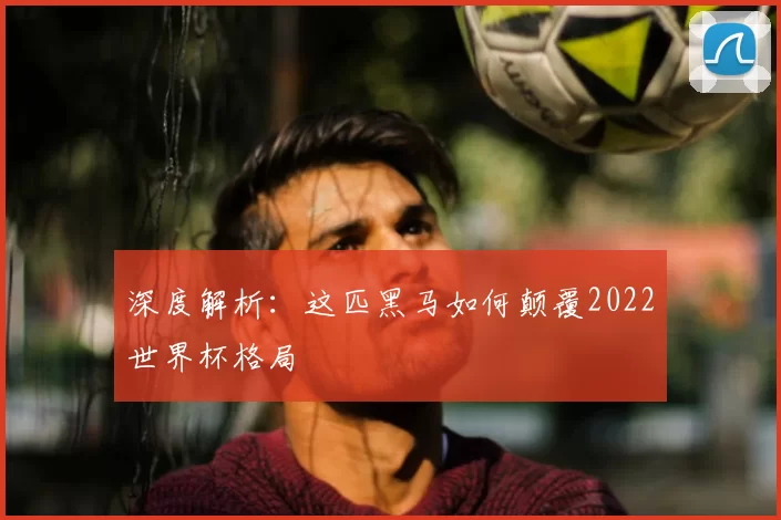 深度解析：这匹黑马如何颠覆2022世界杯格局