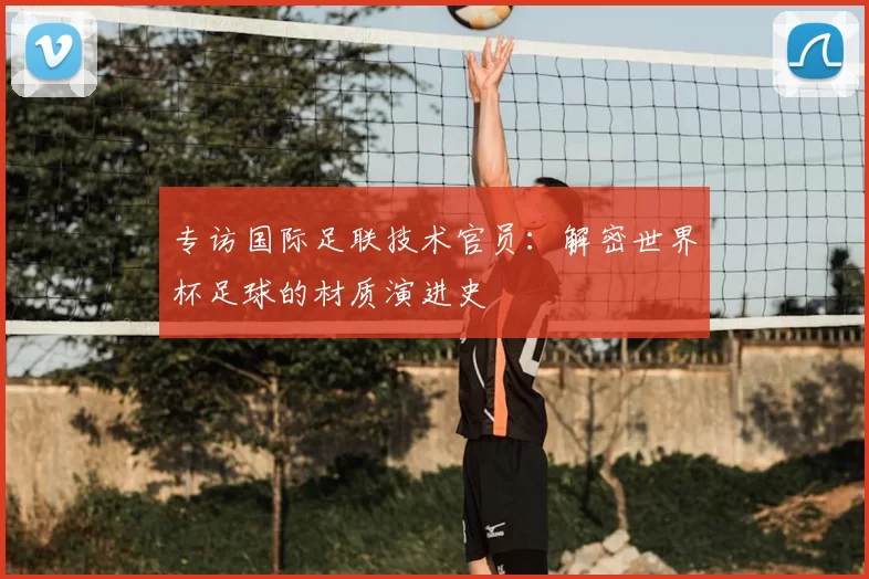 专访国际足联技术官员：解密世界杯足球的材质演进史