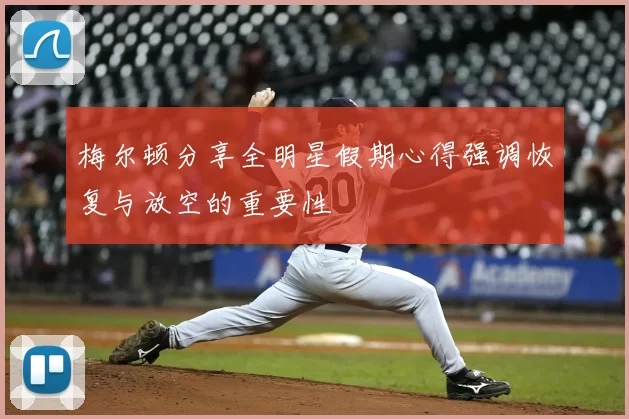 梅尔顿分享全明星假期心得强调恢复与放空的重要性