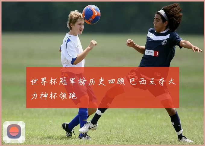 世界杯冠军榜历史回顾 巴西五夺大力神杯领跑