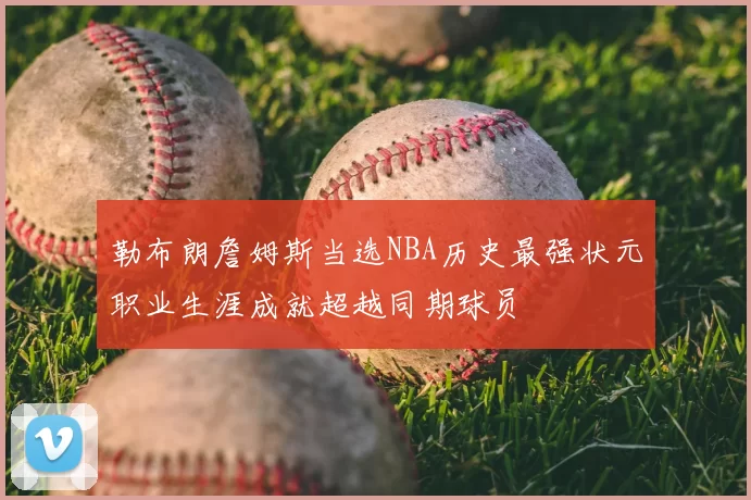 勒布朗詹姆斯当选NBA历史最强状元职业生涯成就超越同期球员