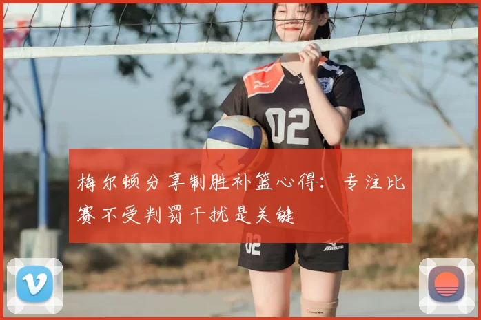 梅尔顿分享制胜补篮心得：专注比赛不受判罚干扰是关键
