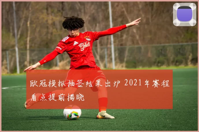 欧冠模拟抽签结果出炉 2021年赛程看点提前揭晓
