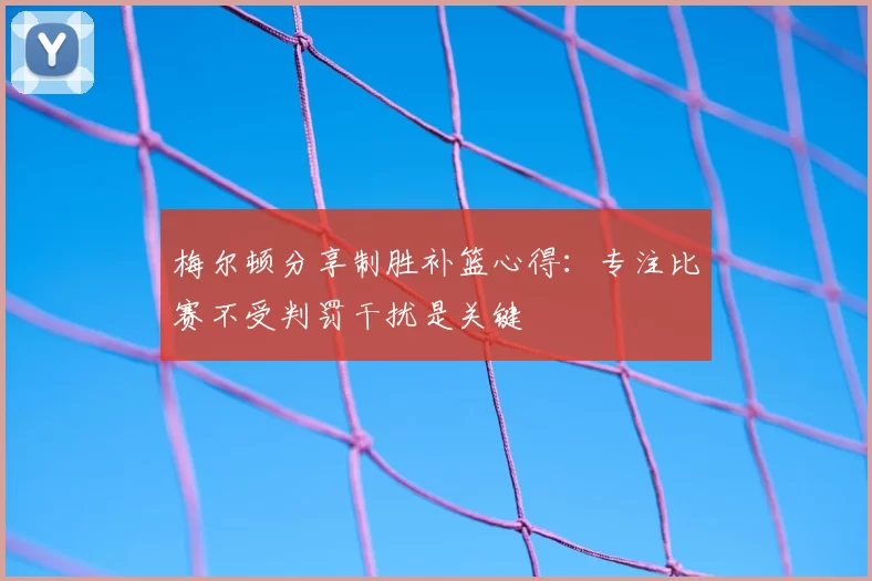 梅尔顿分享制胜补篮心得：专注比赛不受判罚干扰是关键