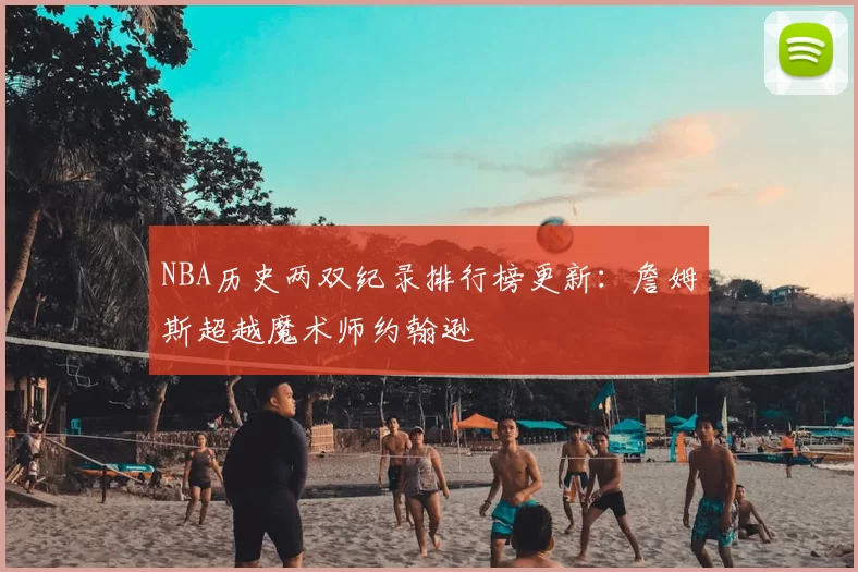 NBA历史两双纪录排行榜更新：詹姆斯超越魔术师约翰逊