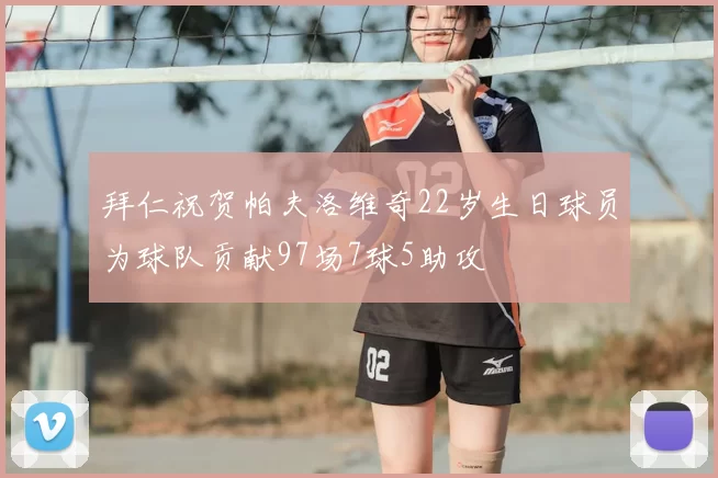 拜仁祝贺帕夫洛维奇22岁生日球员为球队贡献97场7球5助攻