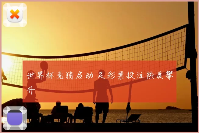 世界杯竞猜启动 足彩票投注热度攀升