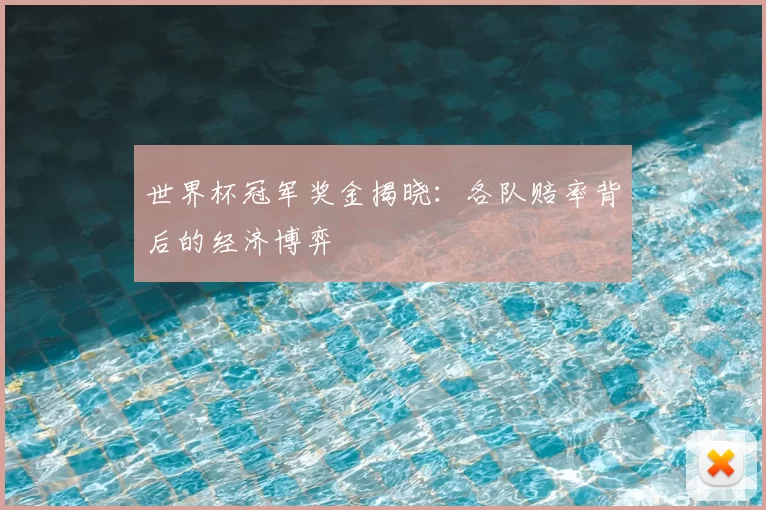世界杯冠军奖金揭晓：各队赔率背后的经济博弈