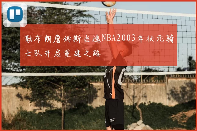 勒布朗詹姆斯当选NBA2003年状元骑士队开启重建之路