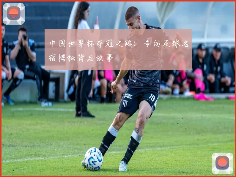 中国世界杯夺冠之路：专访足球名宿揭秘背后故事