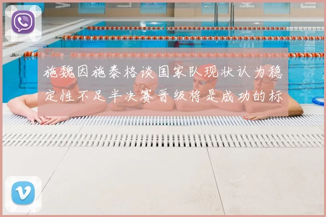 施魏因施泰格谈国家队现状认为稳定性不足半决赛晋级将是成功的标志