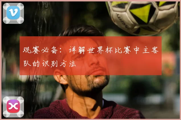 观赛必备:详解世界杯比赛中主客队的识别方法