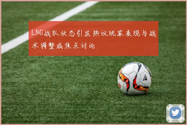 LNG战队状态引发热议玩家表现与战术调整成焦点讨论
