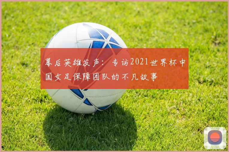 幕后英雄发声：专访2021世界杯中国女足保障团队的不凡故事