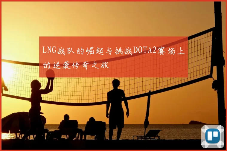 LNG战队的崛起与挑战DOTA2赛场上的逆袭传奇之旅