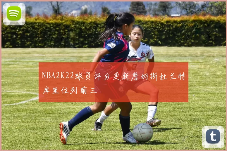NBA2K22球员评分更新詹姆斯杜兰特库里位列前三
