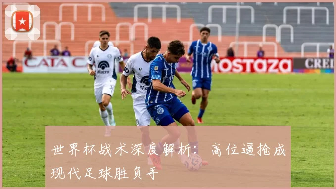 世界杯战术深度解析：高位逼抢成现代足球胜负手