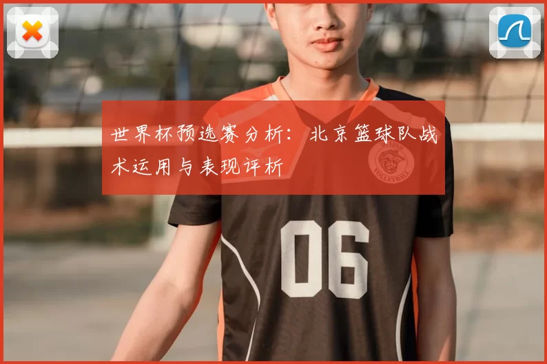 世界杯预选赛分析:北京篮球队战术运用与表现评析