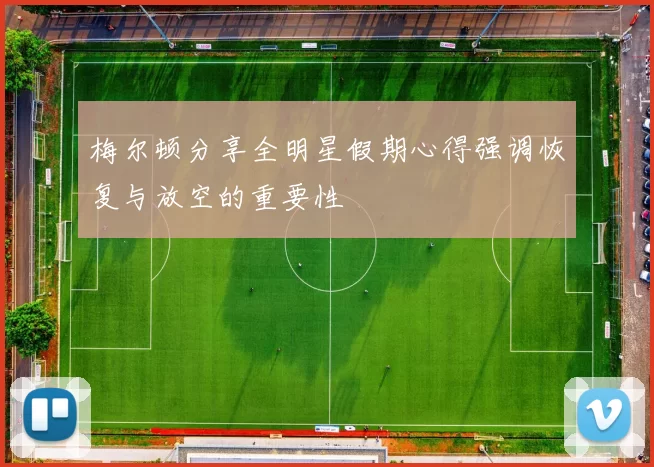 梅尔顿分享全明星假期心得强调恢复与放空的重要性