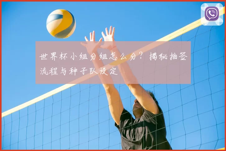 世界杯小组分组怎么分？揭秘抽签流程与种子队设定