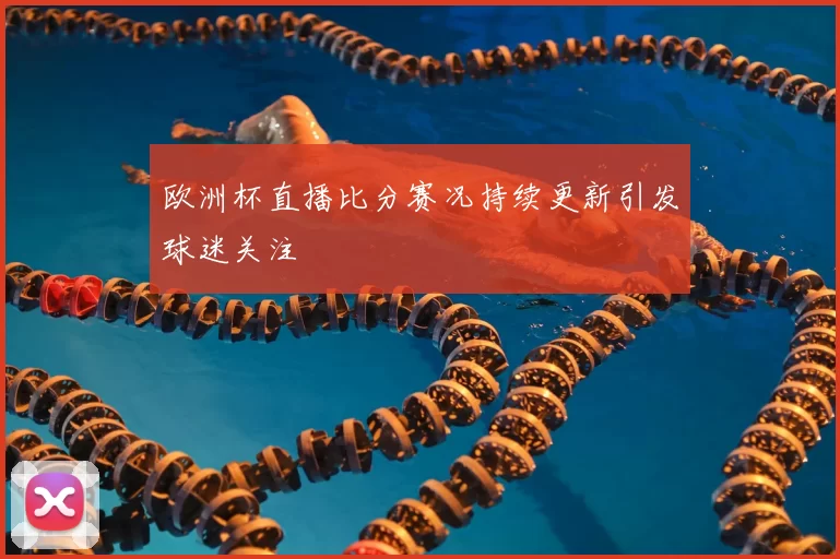 欧洲杯直播比分赛况持续更新引发球迷关注