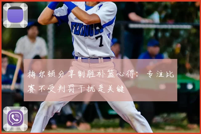 梅尔顿分享制胜补篮心得:专注比赛不受判罚干扰是关键