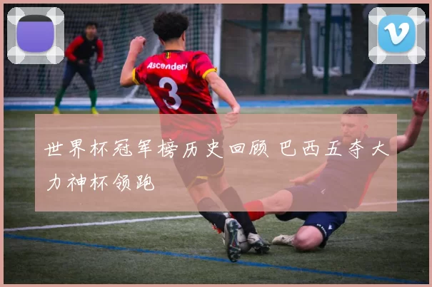 世界杯冠军榜历史回顾 巴西五夺大力神杯领跑