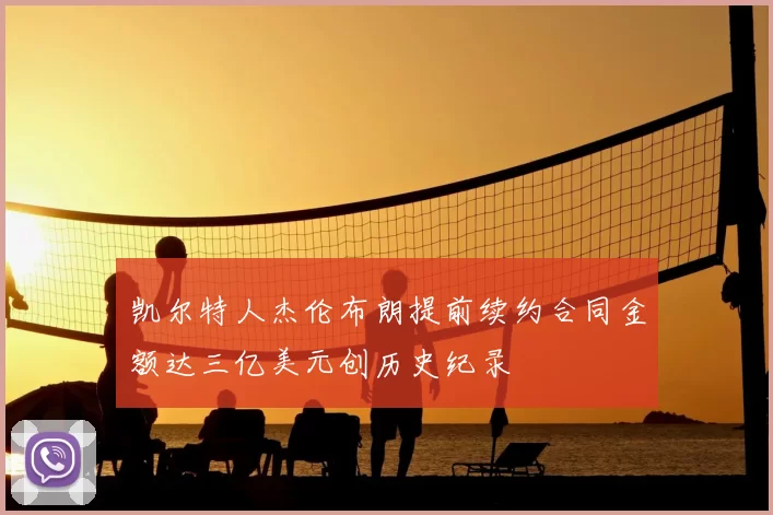 凯尔特人杰伦布朗提前续约合同金额达三亿美元创历史纪录
