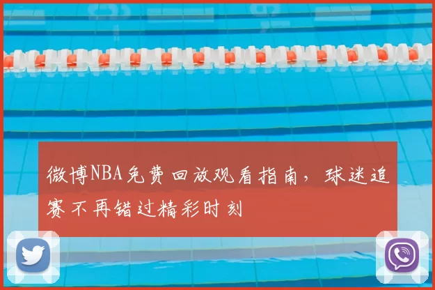 微博NBA免费回放观看指南,球迷追赛不再错过精彩时刻