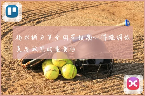 梅尔顿分享全明星假期心得强调恢复与放空的重要性
