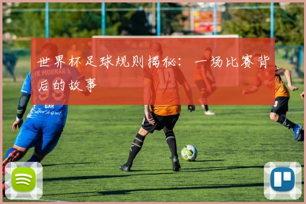 世界杯足球规则揭秘：一场比赛背后的故事