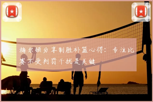 梅尔顿分享制胜补篮心得：专注比赛不受判罚干扰是关键