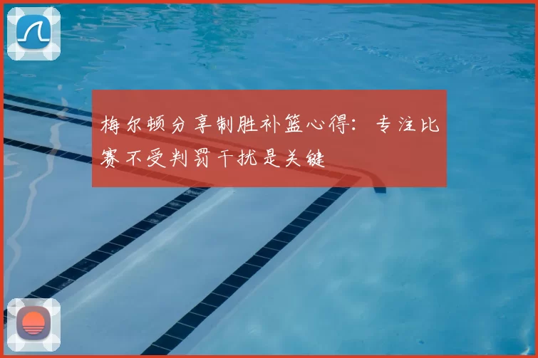 梅尔顿分享制胜补篮心得：专注比赛不受判罚干扰是关键