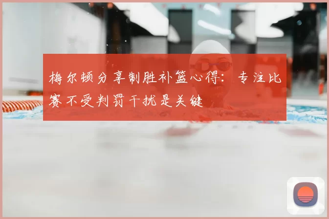 梅尔顿分享制胜补篮心得：专注比赛不受判罚干扰是关键